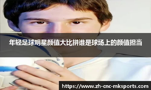 年轻足球明星颜值大比拼谁是球场上的颜值担当